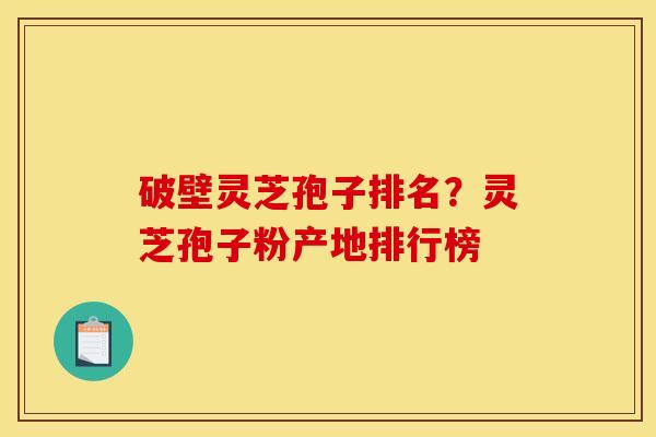 破壁灵芝孢子排名?灵芝孢子粉产地排行榜 破壁灵芝孢子排名?灵芝孢子粉产地排行榜