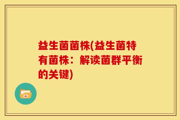 益生菌菌株(益生菌特有菌株:解读菌群平衡的关键) 益生菌菌株(益生菌特有菌株:解读菌群平衡的关键)