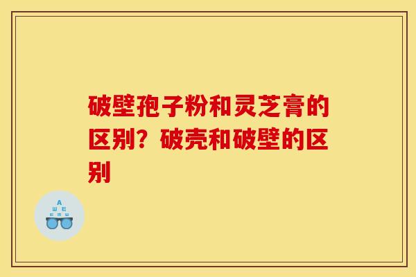 破壁孢子粉和灵芝膏的区别？破壳和破壁的区别