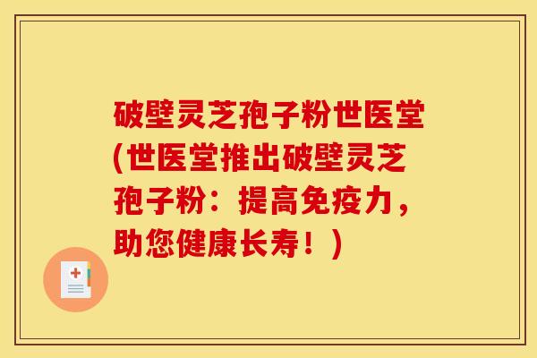 破壁灵芝孢子粉世医堂(世医堂推出破壁灵芝孢子粉:提高免疫力,助您健康长寿!) 破壁灵芝孢子粉世医堂(世医堂推出破壁灵芝孢子粉:提高免疫力,助您健康长寿!)