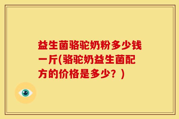 益生菌骆驼奶粉多少钱一斤(骆驼奶益生菌配方的价格是多少?) 益生菌骆驼奶粉多少钱一斤(骆驼奶益生菌配方的价格是多少?)