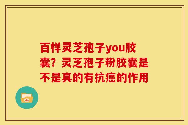 百样灵芝孢子you胶囊?灵芝孢子粉胶囊是不是真的有抗的作用 百样灵芝孢子you胶囊?灵芝孢子粉胶囊是不是真的有抗的作用
