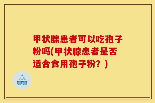 患者可以吃孢子粉吗(患者是否适合食用孢子粉?) 患者可以吃孢子粉吗(患者是否适合食用孢子粉?)