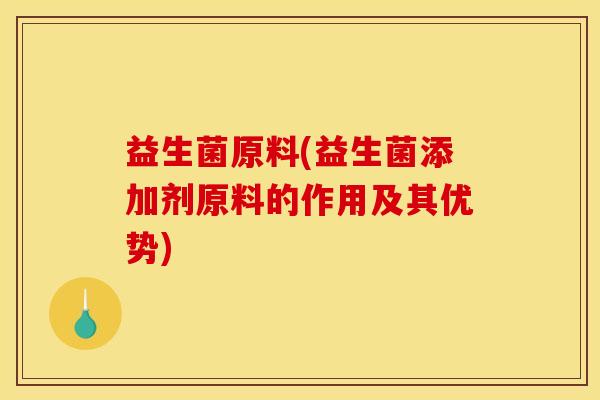 益生菌原料(益生菌添加剂原料的作用及其优势) 益生菌原料(益生菌添加剂原料的作用及其优势)
