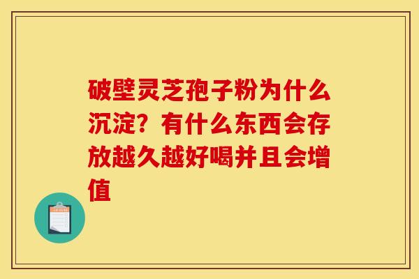 破壁灵芝孢子粉为什么沉淀?有什么东西会存放越久越好喝并且会增值 破壁灵芝孢子粉为什么沉淀?有什么东西会存放越久越好喝并且会增值
