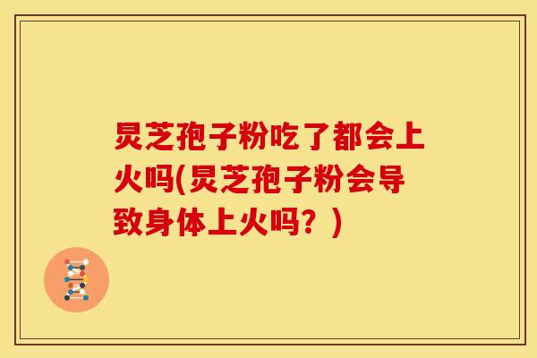 炅芝孢子粉吃了都会上火吗(炅芝孢子粉会导致身体上火吗?) 炅芝孢子粉吃了都会上火吗(炅芝孢子粉会导致身体上火吗?)