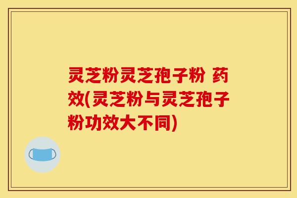 灵芝粉灵芝孢子粉 (灵芝粉与灵芝孢子粉功效大不同) 灵芝粉灵芝孢子粉 (灵芝粉与灵芝孢子粉功效大不同)