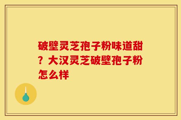 破壁灵芝孢子粉味道甜?大汉灵芝破壁孢子粉怎么样 破壁灵芝孢子粉味道甜?大汉灵芝破壁孢子粉怎么样