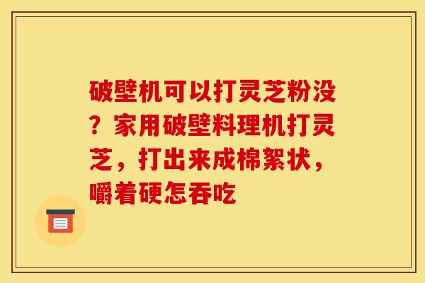 破壁机可以打灵芝粉没？家用破壁料理机打灵芝，打出来成棉絮状，嚼着硬怎吞吃