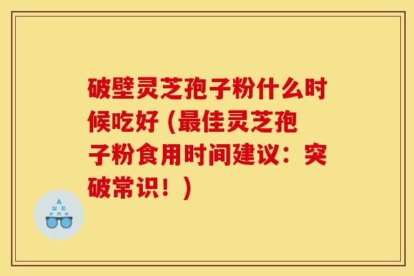 破壁灵芝孢子粉什么时候吃好 (佳灵芝孢子粉食用时间建议:突破常识!) 破壁灵芝孢子粉什么时候吃好 (佳灵芝孢子粉食用时间建议:突破常识!)