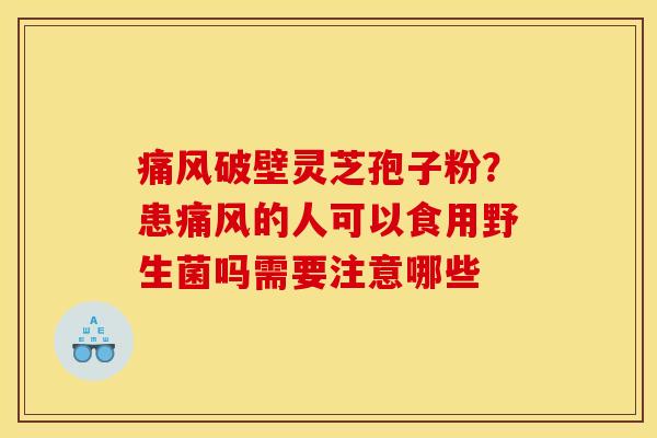 痛风破壁灵芝孢子粉?患痛风的人可以食用野生菌吗需要注意哪些 痛风破壁灵芝孢子粉?患痛风的人可以食用野生菌吗需要注意哪些