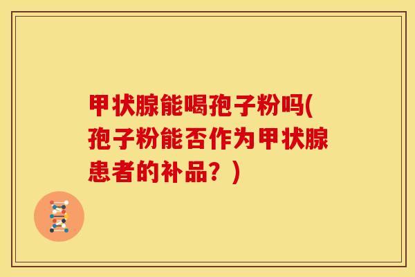 能喝孢子粉吗(孢子粉能否作为患者的补品?) 能喝孢子粉吗(孢子粉能否作为患者的补品?)
