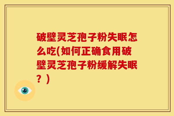破壁灵芝孢子粉怎么吃(如何正确食用破壁灵芝孢子粉缓解?) 破壁灵芝孢子粉怎么吃(如何正确食用破壁灵芝孢子粉缓解?)