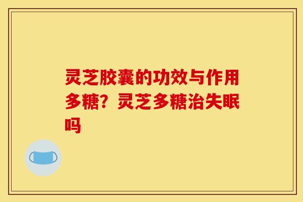 灵芝胶囊的功效与作用多糖?灵芝多糖吗 灵芝胶囊的功效与作用多糖?灵芝多糖吗