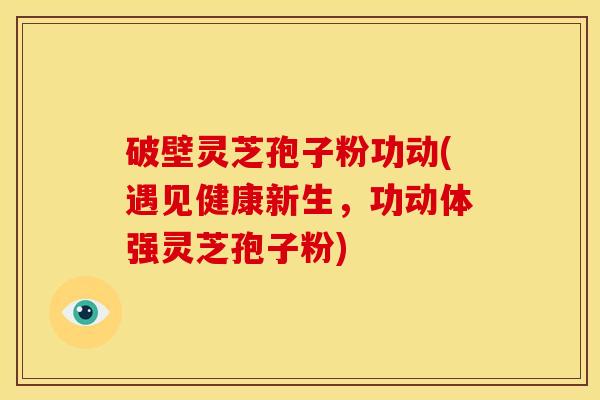 破壁灵芝孢子粉功动(遇见健康新生,功动体强灵芝孢子粉) 破壁灵芝孢子粉功动(遇见健康新生,功动体强灵芝孢子粉)