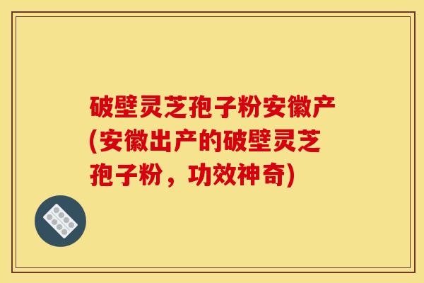 破壁灵芝孢子粉安徽产(安徽出产的破壁灵芝孢子粉,功效神奇) 破壁灵芝孢子粉安徽产(安徽出产的破壁灵芝孢子粉,功效神奇)