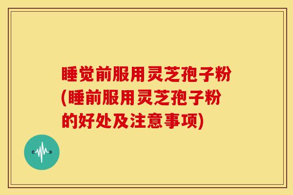 睡觉前服用灵芝孢子粉(睡前服用灵芝孢子粉的好处及注意事项) 睡觉前服用灵芝孢子粉(睡前服用灵芝孢子粉的好处及注意事项)