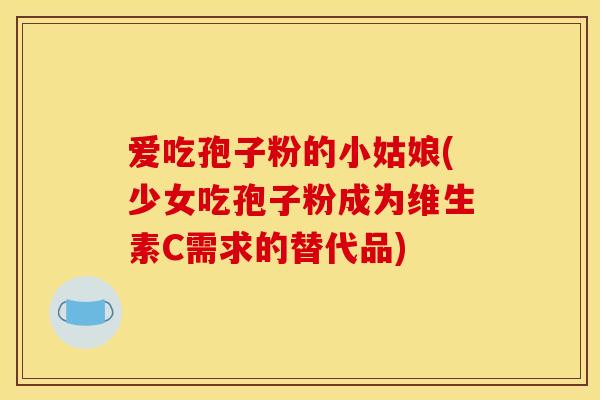 爱吃孢子粉的小姑娘(少女吃孢子粉成为维生素C需求的替代品) 爱吃孢子粉的小姑娘(少女吃孢子粉成为维生素C需求的替代品)