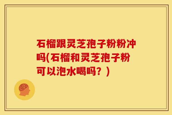 石榴跟灵芝孢子粉粉冲吗(石榴和灵芝孢子粉可以泡水喝吗?) 石榴跟灵芝孢子粉粉冲吗(石榴和灵芝孢子粉可以泡水喝吗?)