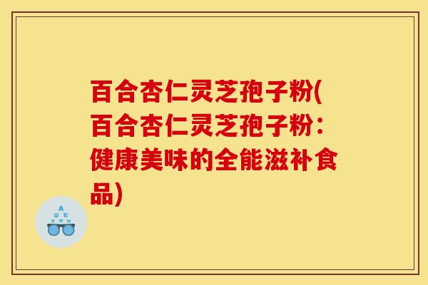 百合杏仁灵芝孢子粉(百合杏仁灵芝孢子粉:健康美味的全能滋补食品) 百合杏仁灵芝孢子粉(百合杏仁灵芝孢子粉:健康美味的全能滋补食品)