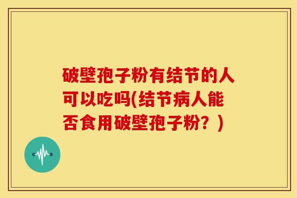 破壁孢子粉有结节的人可以吃吗(结节人能否食用破壁孢子粉?) 破壁孢子粉有结节的人可以吃吗(结节人能否食用破壁孢子粉?)