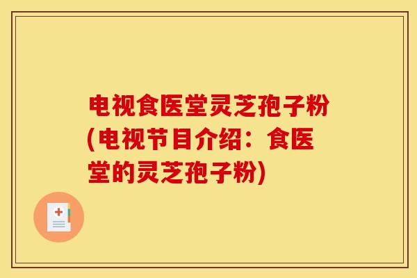 电视食医堂灵芝孢子粉(电视节目介绍:食医堂的灵芝孢子粉) 电视食医堂灵芝孢子粉(电视节目介绍:食医堂的灵芝孢子粉)