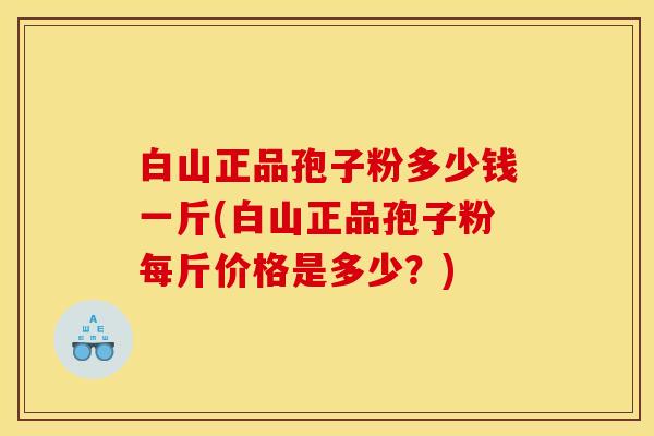 白山正品孢子粉多少钱一斤(白山正品孢子粉每斤价格是多少?) 白山正品孢子粉多少钱一斤(白山正品孢子粉每斤价格是多少?)