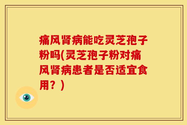 痛风能吃灵芝孢子粉吗(灵芝孢子粉对痛风患者是否适宜食用?) 痛风能吃灵芝孢子粉吗(灵芝孢子粉对痛风患者是否适宜食用?)
