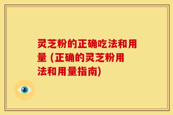 灵芝粉的正确吃法和用量 (正确的灵芝粉用法和用量指南) 灵芝粉的正确吃法和用量 (正确的灵芝粉用法和用量指南)