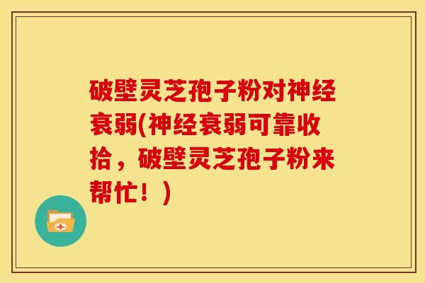 破壁灵芝孢子粉对衰弱(衰弱可靠收拾,破壁灵芝孢子粉来帮忙!) 破壁灵芝孢子粉对衰弱(衰弱可靠收拾,破壁灵芝孢子粉来帮忙!)