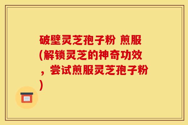 破壁灵芝孢子粉 煎服(解锁灵芝的神奇功效,尝试煎服灵芝孢子粉) 破壁灵芝孢子粉 煎服(解锁灵芝的神奇功效,尝试煎服灵芝孢子粉)