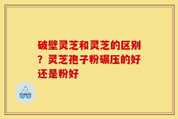 破壁灵芝和灵芝的区别?灵芝孢子粉碾压的好还是粉好 破壁灵芝和灵芝的区别?灵芝孢子粉碾压的好还是粉好