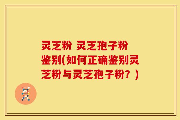 灵芝粉 灵芝孢子粉 鉴别(如何正确鉴别灵芝粉与灵芝孢子粉?) 灵芝粉 灵芝孢子粉 鉴别(如何正确鉴别灵芝粉与灵芝孢子粉?)
