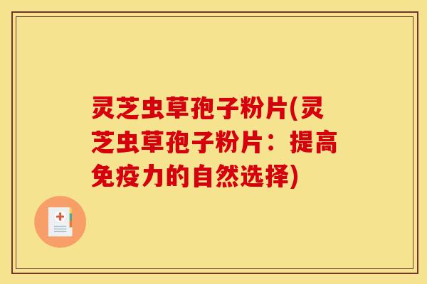 灵芝虫草孢子粉片(灵芝虫草孢子粉片:提高免疫力的自然选择) 灵芝虫草孢子粉片(灵芝虫草孢子粉片:提高免疫力的自然选择)