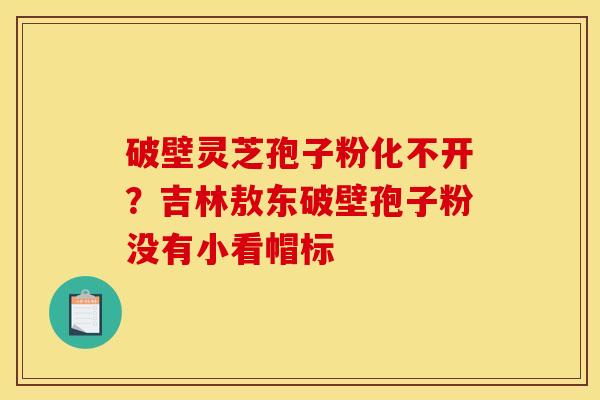 破壁灵芝孢子粉化不开?吉林敖东破壁孢子粉没有小看帽标 破壁灵芝孢子粉化不开?吉林敖东破壁孢子粉没有小看帽标