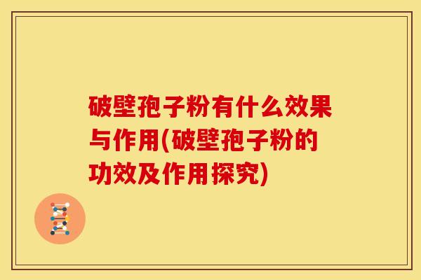 破壁孢子粉有什么效果与作用(破壁孢子粉的功效及作用探究) 破壁孢子粉有什么效果与作用(破壁孢子粉的功效及作用探究)