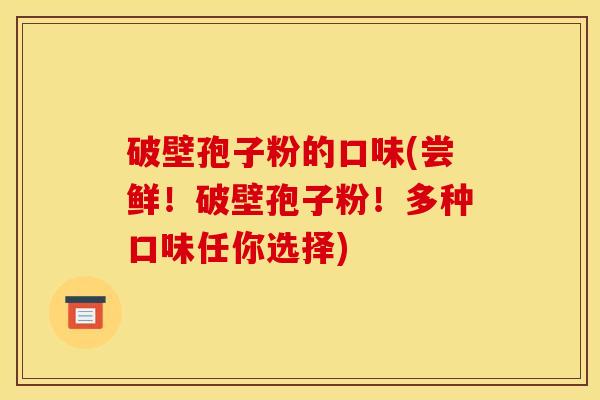 破壁孢子粉的口味(尝鲜！破壁孢子粉！多种口味任你选择)