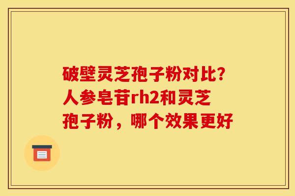 破壁灵芝孢子粉对比?人参皂苷rh2和灵芝孢子粉,哪个效果更好 破壁灵芝孢子粉对比?人参皂苷rh2和灵芝孢子粉,哪个效果更好