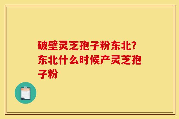 破壁灵芝孢子粉东北?东北什么时候产灵芝孢子粉 破壁灵芝孢子粉东北?东北什么时候产灵芝孢子粉