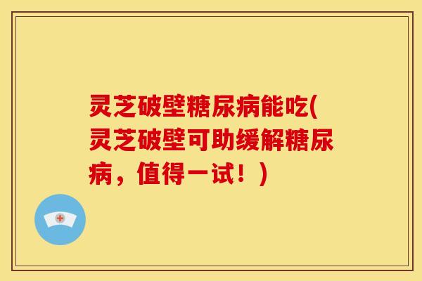 灵芝破壁能吃(灵芝破壁可助缓解，值得一试！)