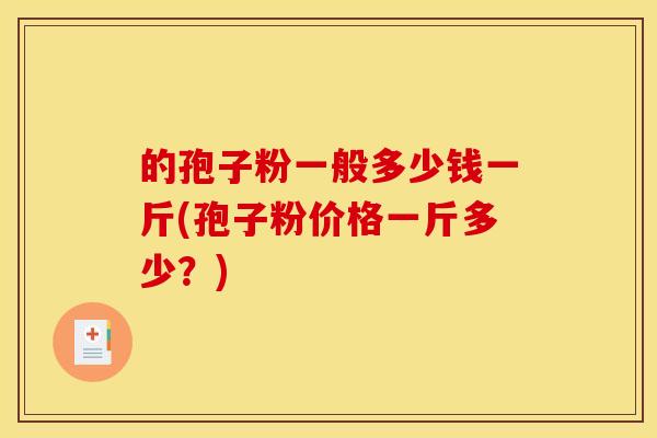 的孢子粉一般多少钱一斤(孢子粉价格一斤多少?) 的孢子粉一般多少钱一斤(孢子粉价格一斤多少?)