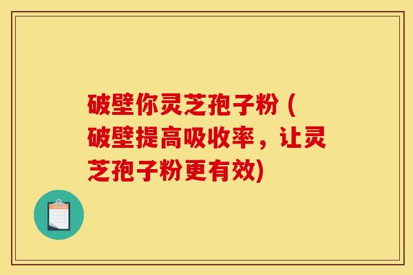 破壁你灵芝孢子粉 (破壁提高吸收率,让灵芝孢子粉更有效) 破壁你灵芝孢子粉 (破壁提高吸收率,让灵芝孢子粉更有效)