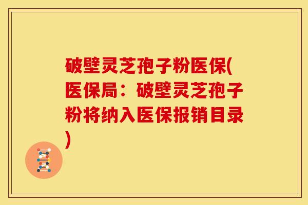 破壁灵芝孢子粉医保(医保局:破壁灵芝孢子粉将纳入医保报销目录) 破壁灵芝孢子粉医保(医保局:破壁灵芝孢子粉将纳入医保报销目录)