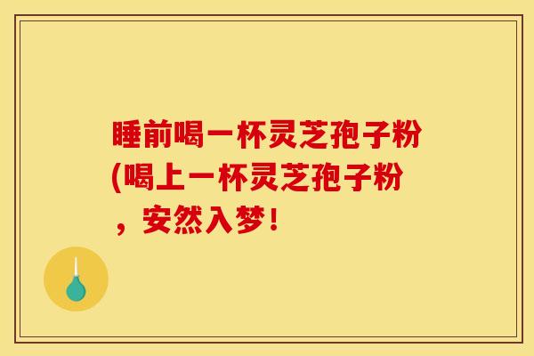 睡前喝一杯灵芝孢子粉(喝上一杯灵芝孢子粉，安然入梦！