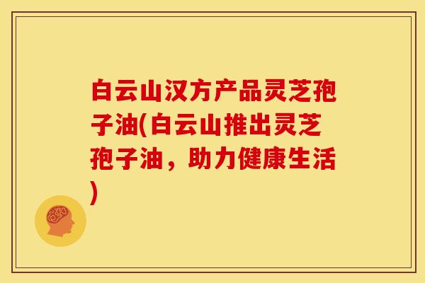 白云山汉方产品灵芝孢子油(白云山推出灵芝孢子油,助力健康生活) 白云山汉方产品灵芝孢子油(白云山推出灵芝孢子油,助力健康生活)