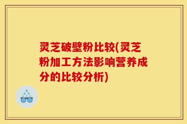 灵芝破壁粉比较(灵芝粉加工方法影响营养成分的比较分析) 灵芝破壁粉比较(灵芝粉加工方法影响营养成分的比较分析)