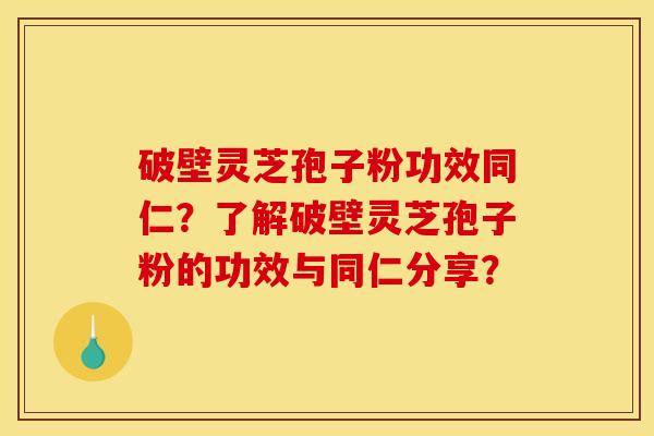 破壁灵芝孢子粉功效同仁?了解破壁灵芝孢子粉的功效与同仁分享? 破壁灵芝孢子粉功效同仁?了解破壁灵芝孢子粉的功效与同仁分享?