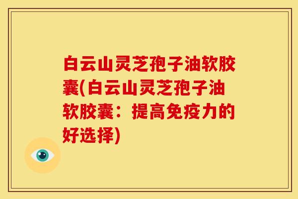 白云山灵芝孢子油软胶囊(白云山灵芝孢子油软胶囊:提高免疫力的好选择) 白云山灵芝孢子油软胶囊(白云山灵芝孢子油软胶囊:提高免疫力的好选择)