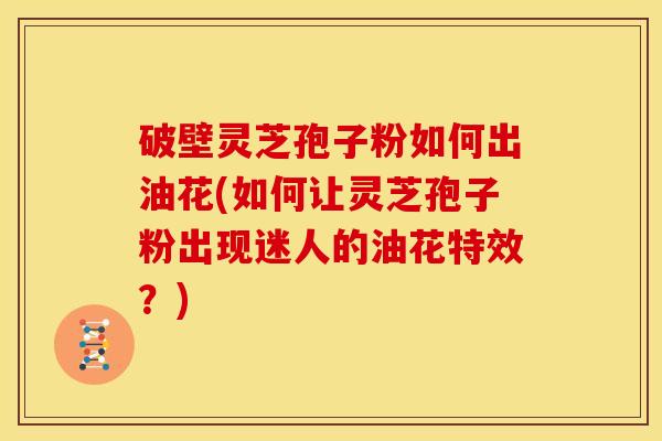 破壁灵芝孢子粉如何出油花(如何让灵芝孢子粉出现迷人的油花特效？)