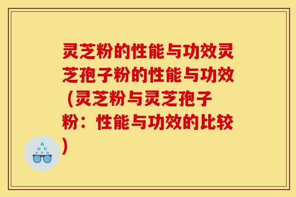 灵芝粉的性能与功效灵芝孢子粉的性能与功效 (灵芝粉与灵芝孢子粉:性能与功效的比较) 灵芝粉的性能与功效灵芝孢子粉的性能与功效 (灵芝粉与灵芝孢子粉:性能与功效的比较)